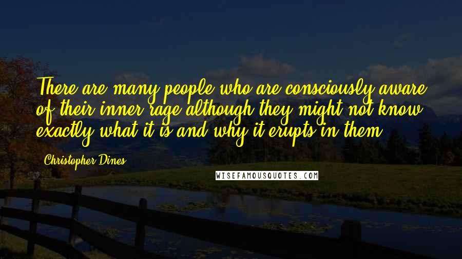 Christopher Dines Quotes: There are many people who are consciously aware of their inner rage although they might not know exactly what it is and why it erupts in them.