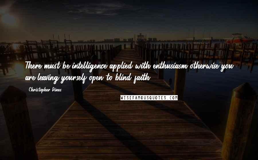 Christopher Dines Quotes: There must be intelligence applied with enthusiasm otherwise you are leaving yourself open to blind faith.