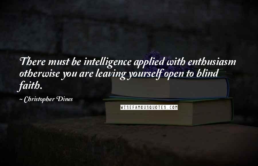 Christopher Dines Quotes: There must be intelligence applied with enthusiasm otherwise you are leaving yourself open to blind faith.