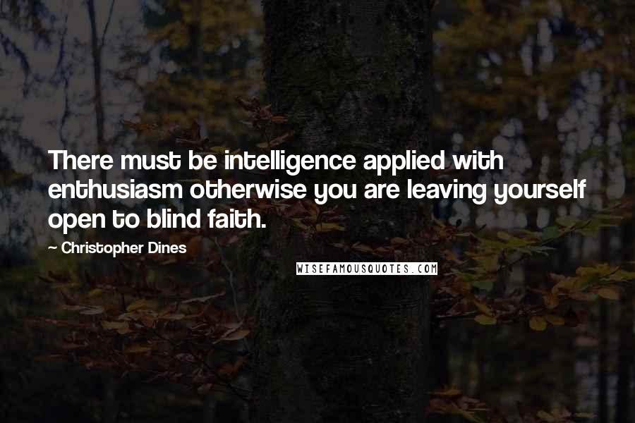 Christopher Dines Quotes: There must be intelligence applied with enthusiasm otherwise you are leaving yourself open to blind faith.