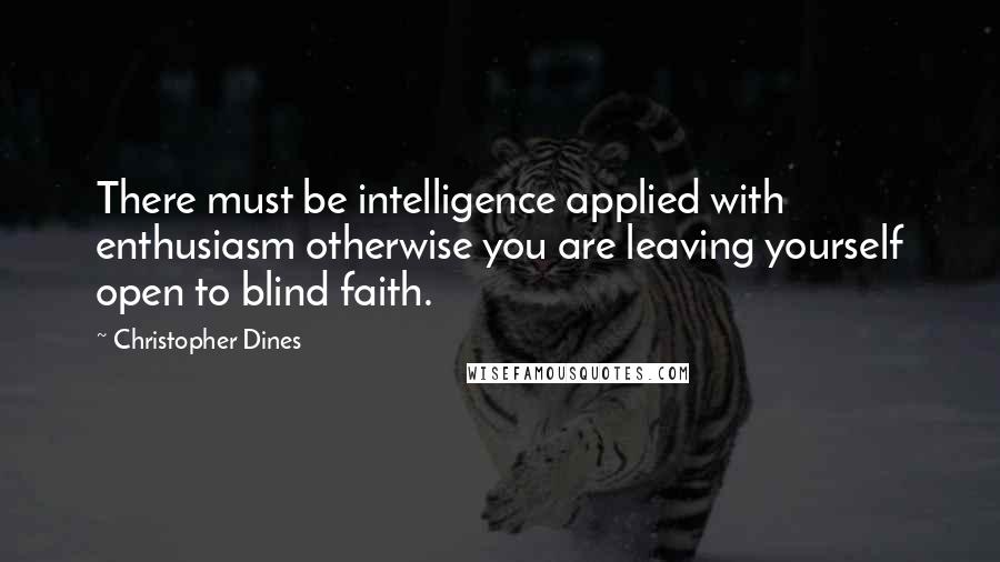 Christopher Dines Quotes: There must be intelligence applied with enthusiasm otherwise you are leaving yourself open to blind faith.