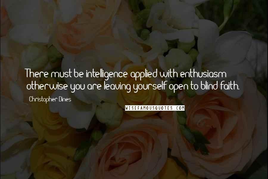 Christopher Dines Quotes: There must be intelligence applied with enthusiasm otherwise you are leaving yourself open to blind faith.