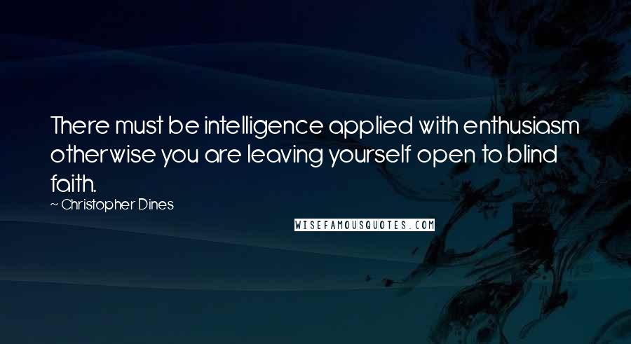 Christopher Dines Quotes: There must be intelligence applied with enthusiasm otherwise you are leaving yourself open to blind faith.