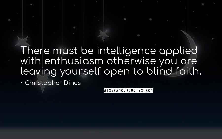 Christopher Dines Quotes: There must be intelligence applied with enthusiasm otherwise you are leaving yourself open to blind faith.