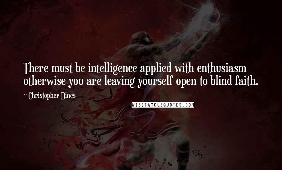 Christopher Dines Quotes: There must be intelligence applied with enthusiasm otherwise you are leaving yourself open to blind faith.