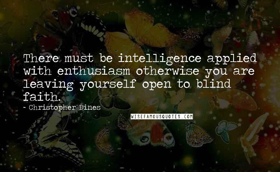 Christopher Dines Quotes: There must be intelligence applied with enthusiasm otherwise you are leaving yourself open to blind faith.