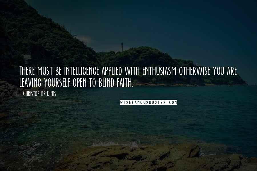 Christopher Dines Quotes: There must be intelligence applied with enthusiasm otherwise you are leaving yourself open to blind faith.