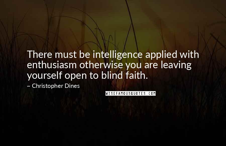 Christopher Dines Quotes: There must be intelligence applied with enthusiasm otherwise you are leaving yourself open to blind faith.