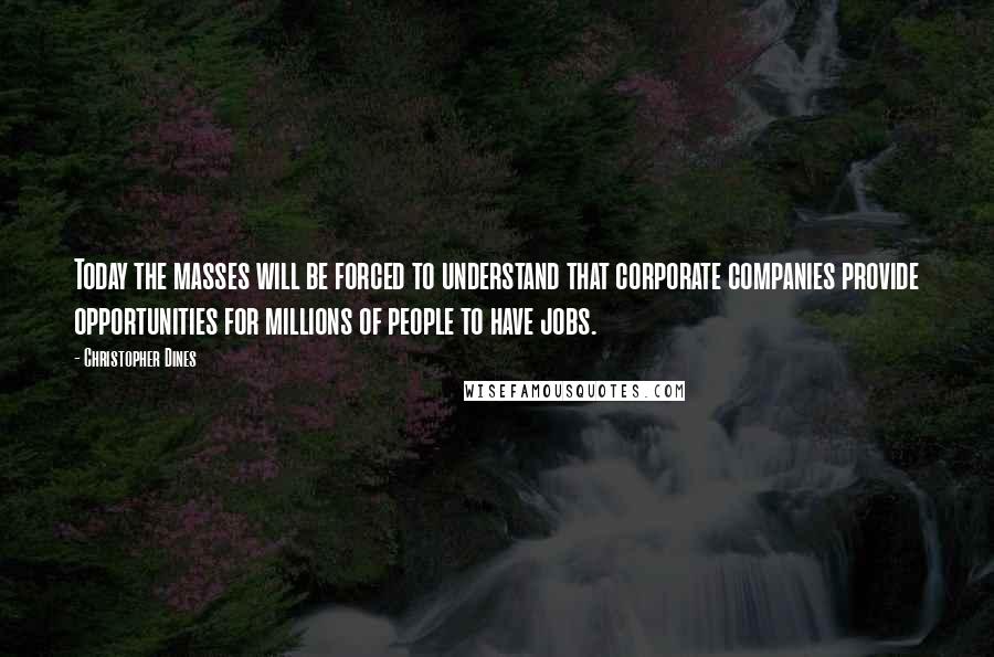 Christopher Dines Quotes: Today the masses will be forced to understand that corporate companies provide opportunities for millions of people to have jobs.