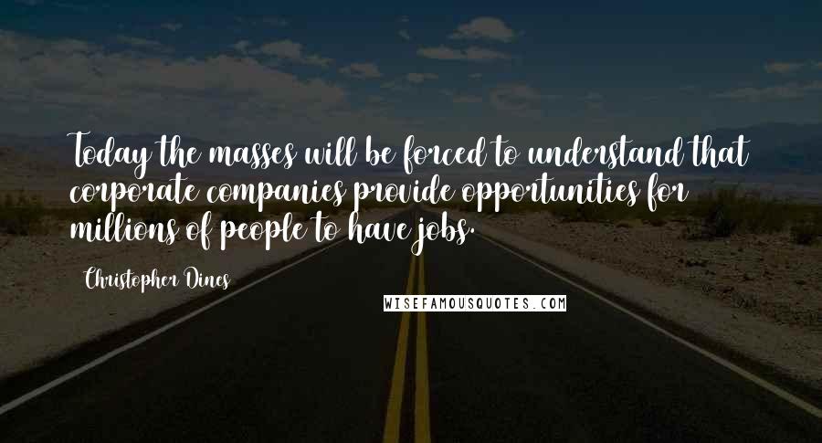 Christopher Dines Quotes: Today the masses will be forced to understand that corporate companies provide opportunities for millions of people to have jobs.