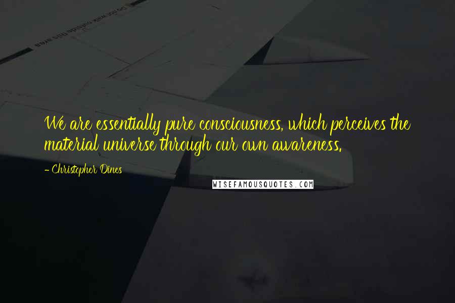 Christopher Dines Quotes: We are essentially pure consciousness, which perceives the material universe through our own awareness.