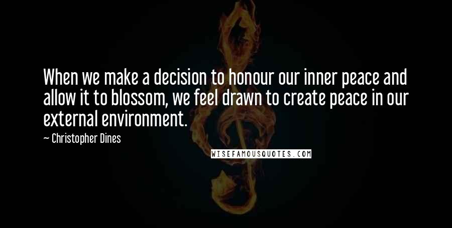 Christopher Dines Quotes: When we make a decision to honour our inner peace and allow it to blossom, we feel drawn to create peace in our external environment.