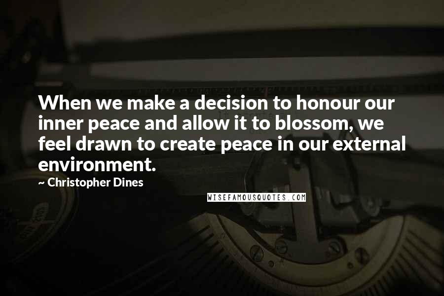 Christopher Dines Quotes: When we make a decision to honour our inner peace and allow it to blossom, we feel drawn to create peace in our external environment.