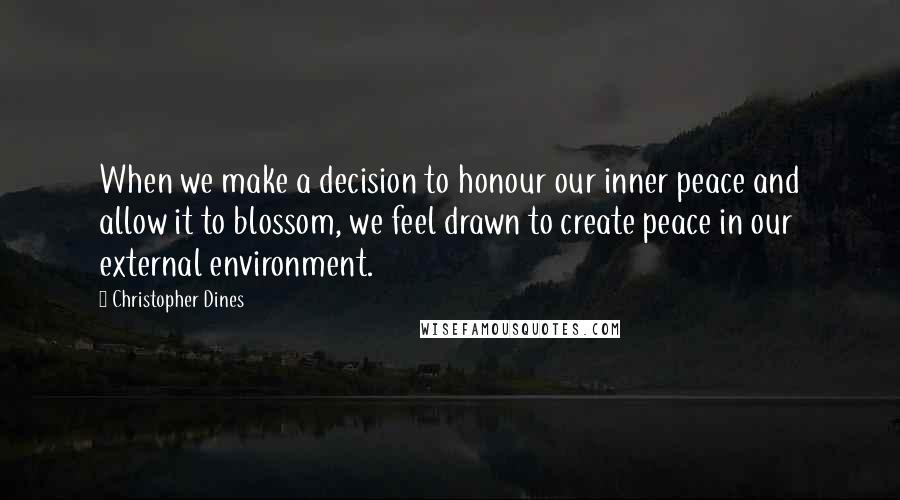Christopher Dines Quotes: When we make a decision to honour our inner peace and allow it to blossom, we feel drawn to create peace in our external environment.