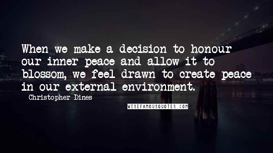 Christopher Dines Quotes: When we make a decision to honour our inner peace and allow it to blossom, we feel drawn to create peace in our external environment.