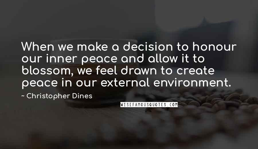 Christopher Dines Quotes: When we make a decision to honour our inner peace and allow it to blossom, we feel drawn to create peace in our external environment.