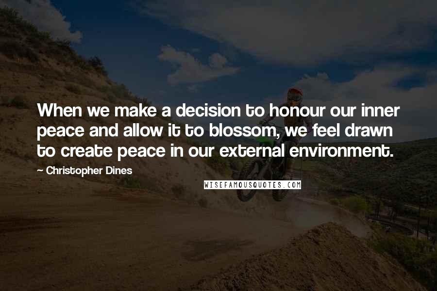 Christopher Dines Quotes: When we make a decision to honour our inner peace and allow it to blossom, we feel drawn to create peace in our external environment.