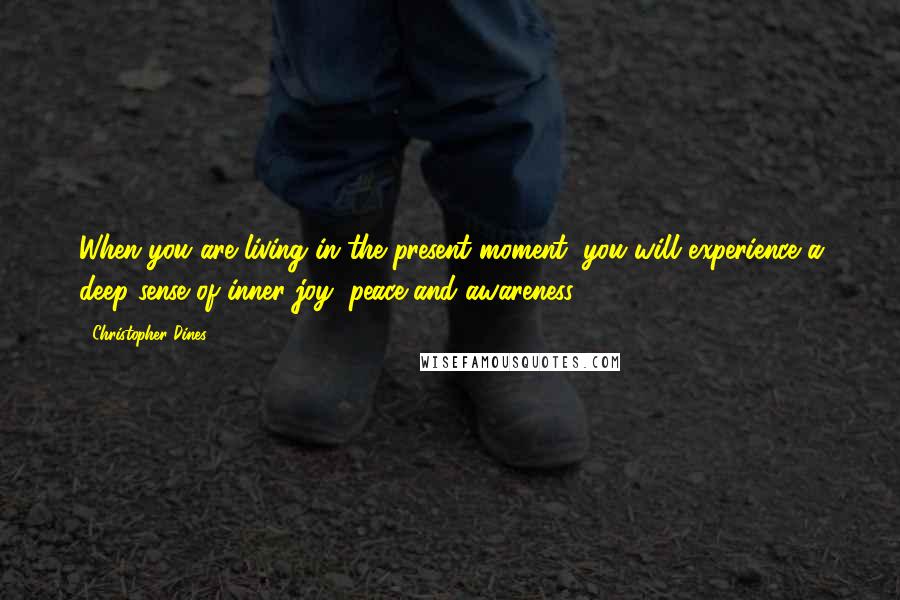 Christopher Dines Quotes: When you are living in the present moment, you will experience a deep sense of inner joy, peace and awareness.