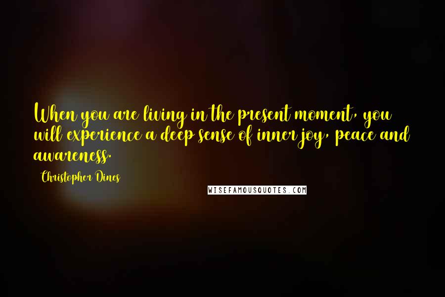 Christopher Dines Quotes: When you are living in the present moment, you will experience a deep sense of inner joy, peace and awareness.