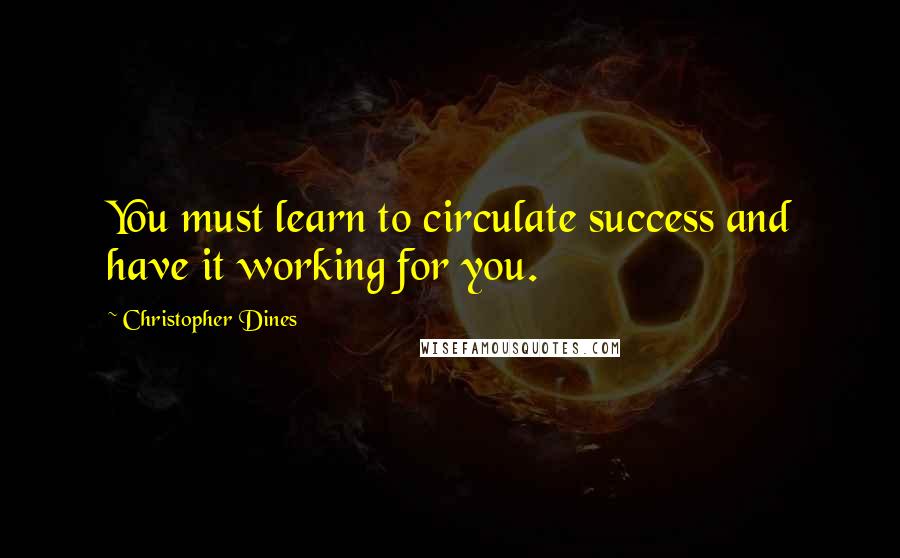 Christopher Dines Quotes: You must learn to circulate success and have it working for you.