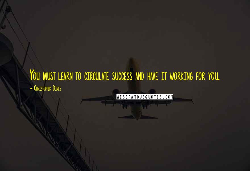 Christopher Dines Quotes: You must learn to circulate success and have it working for you.