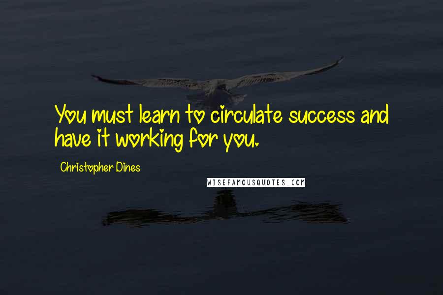 Christopher Dines Quotes: You must learn to circulate success and have it working for you.