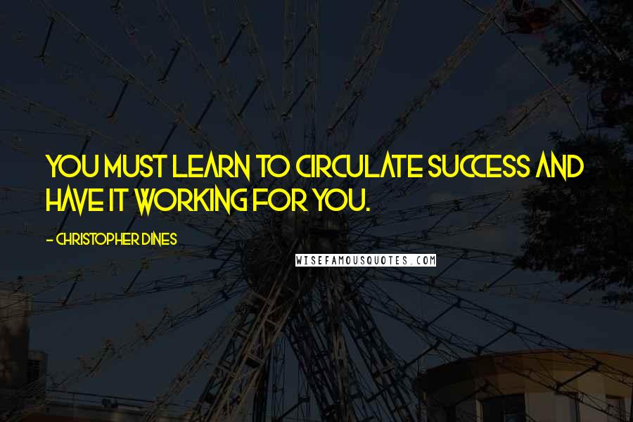 Christopher Dines Quotes: You must learn to circulate success and have it working for you.