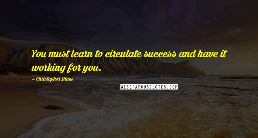 Christopher Dines Quotes: You must learn to circulate success and have it working for you.