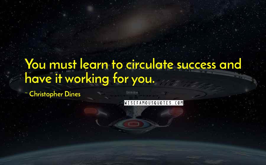 Christopher Dines Quotes: You must learn to circulate success and have it working for you.