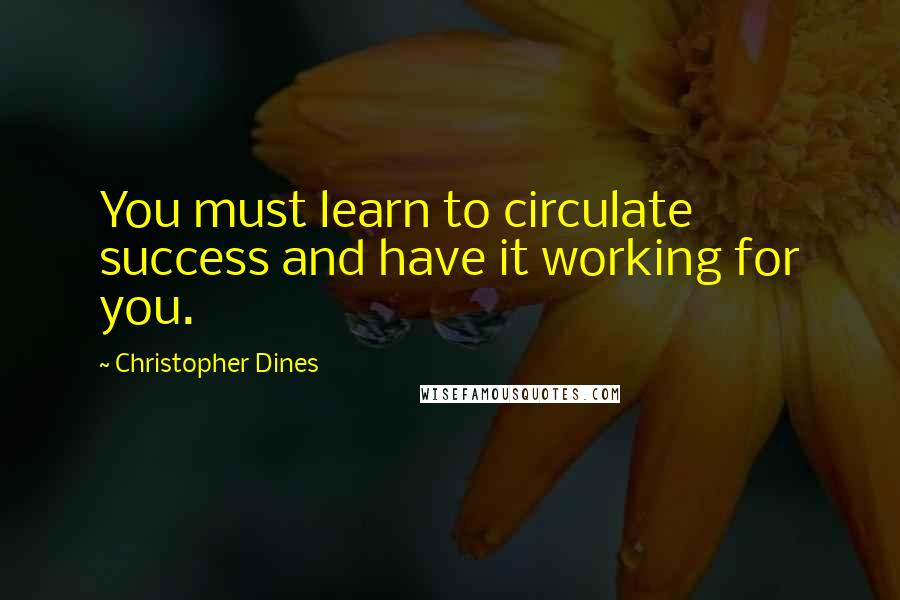 Christopher Dines Quotes: You must learn to circulate success and have it working for you.