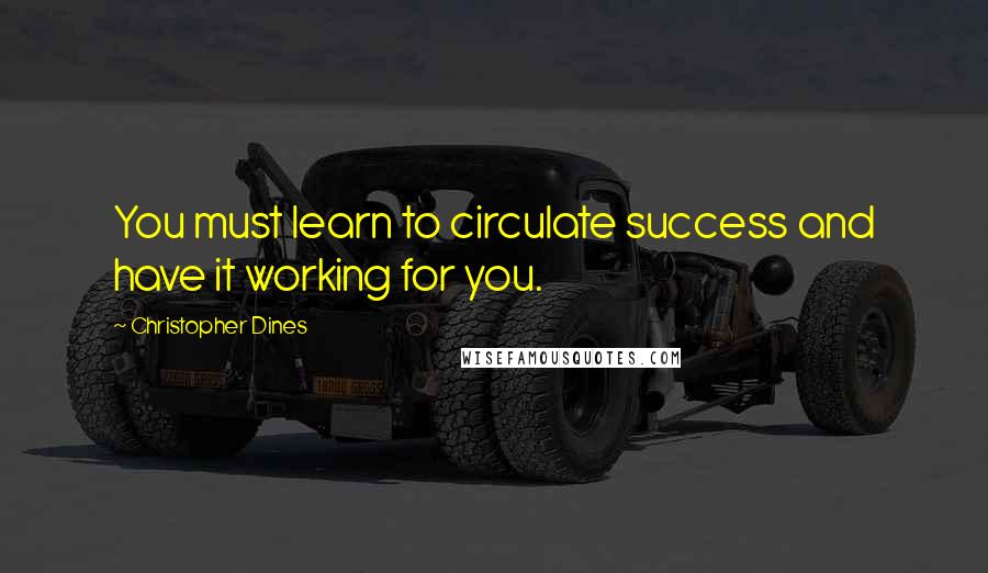 Christopher Dines Quotes: You must learn to circulate success and have it working for you.