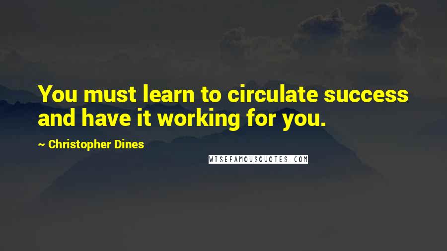 Christopher Dines Quotes: You must learn to circulate success and have it working for you.