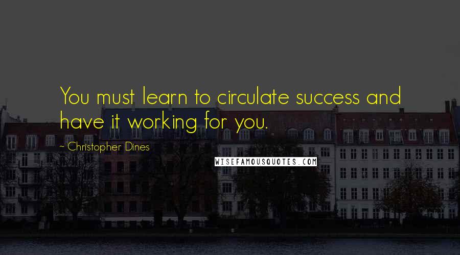 Christopher Dines Quotes: You must learn to circulate success and have it working for you.