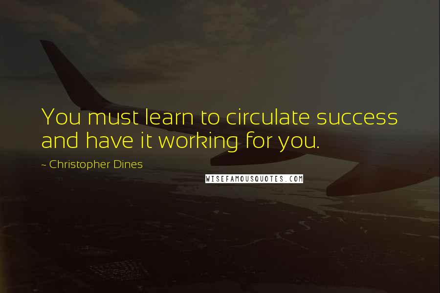 Christopher Dines Quotes: You must learn to circulate success and have it working for you.