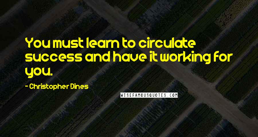 Christopher Dines Quotes: You must learn to circulate success and have it working for you.