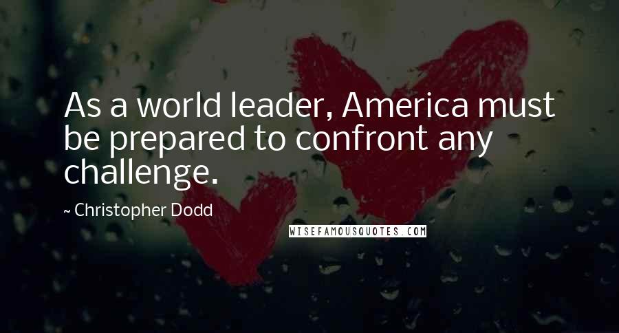 Christopher Dodd Quotes: As a world leader, America must be prepared to confront any challenge.