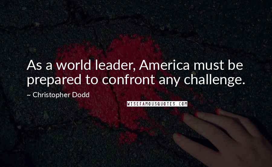 Christopher Dodd Quotes: As a world leader, America must be prepared to confront any challenge.