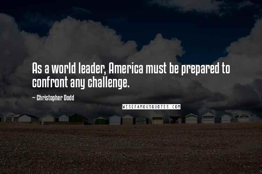 Christopher Dodd Quotes: As a world leader, America must be prepared to confront any challenge.