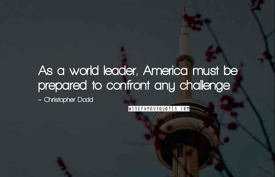 Christopher Dodd Quotes: As a world leader, America must be prepared to confront any challenge.