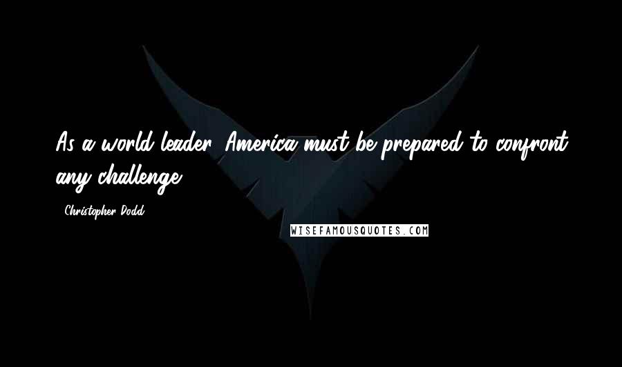 Christopher Dodd Quotes: As a world leader, America must be prepared to confront any challenge.