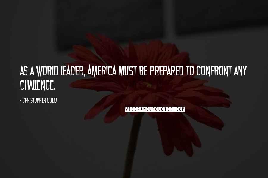 Christopher Dodd Quotes: As a world leader, America must be prepared to confront any challenge.