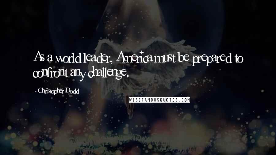 Christopher Dodd Quotes: As a world leader, America must be prepared to confront any challenge.