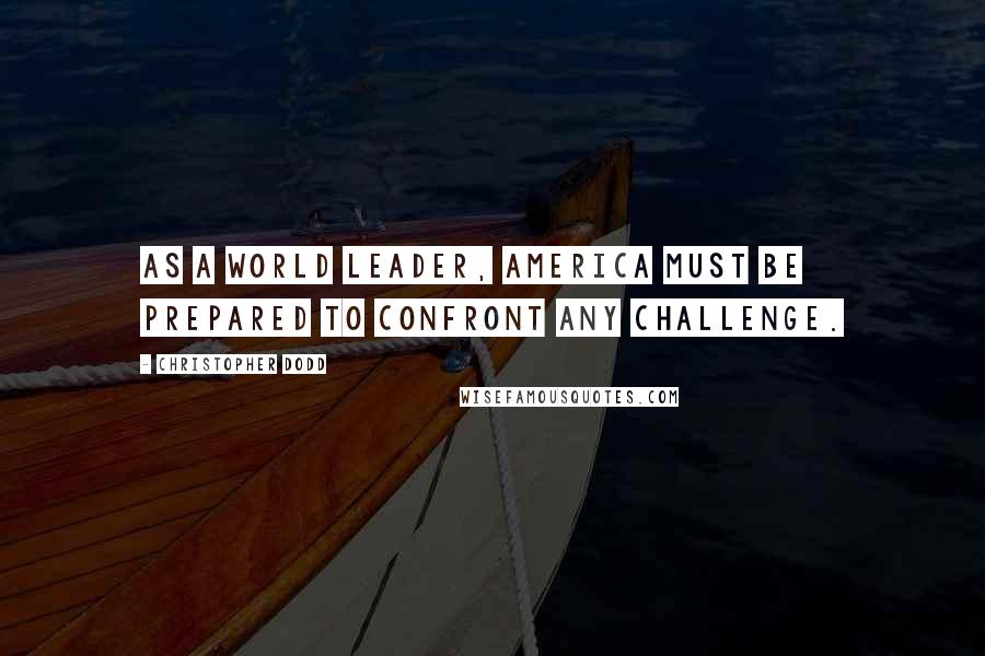 Christopher Dodd Quotes: As a world leader, America must be prepared to confront any challenge.