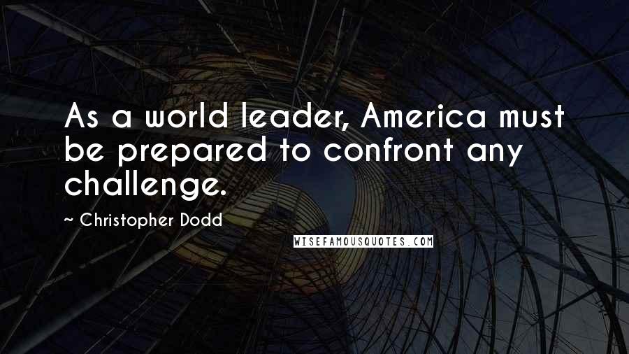 Christopher Dodd Quotes: As a world leader, America must be prepared to confront any challenge.