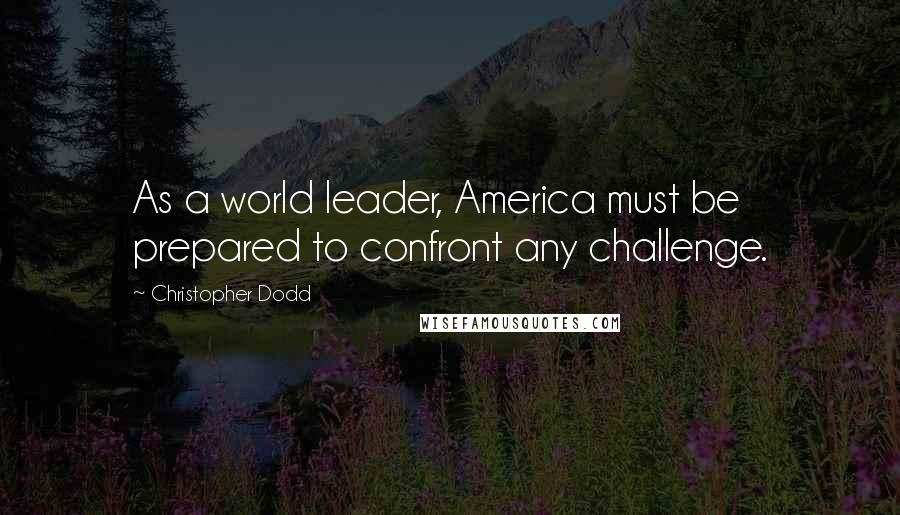 Christopher Dodd Quotes: As a world leader, America must be prepared to confront any challenge.