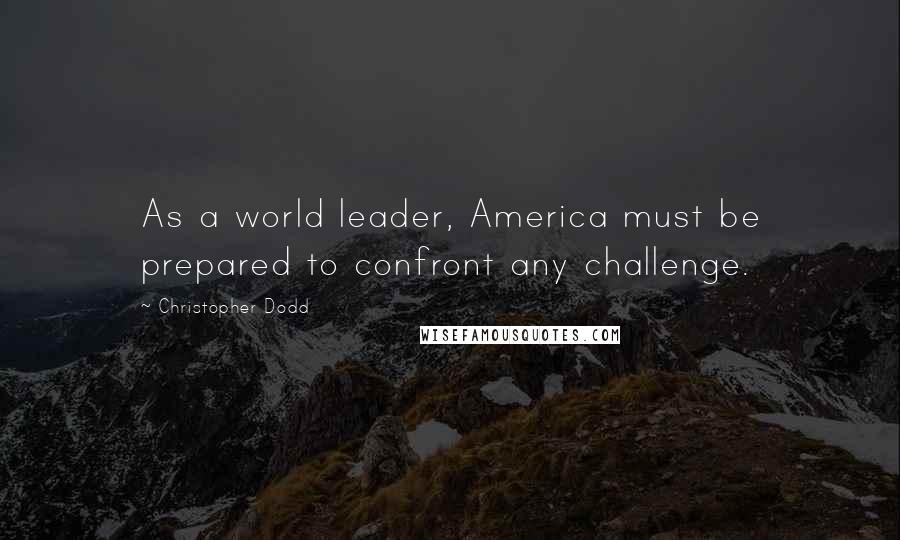 Christopher Dodd Quotes: As a world leader, America must be prepared to confront any challenge.