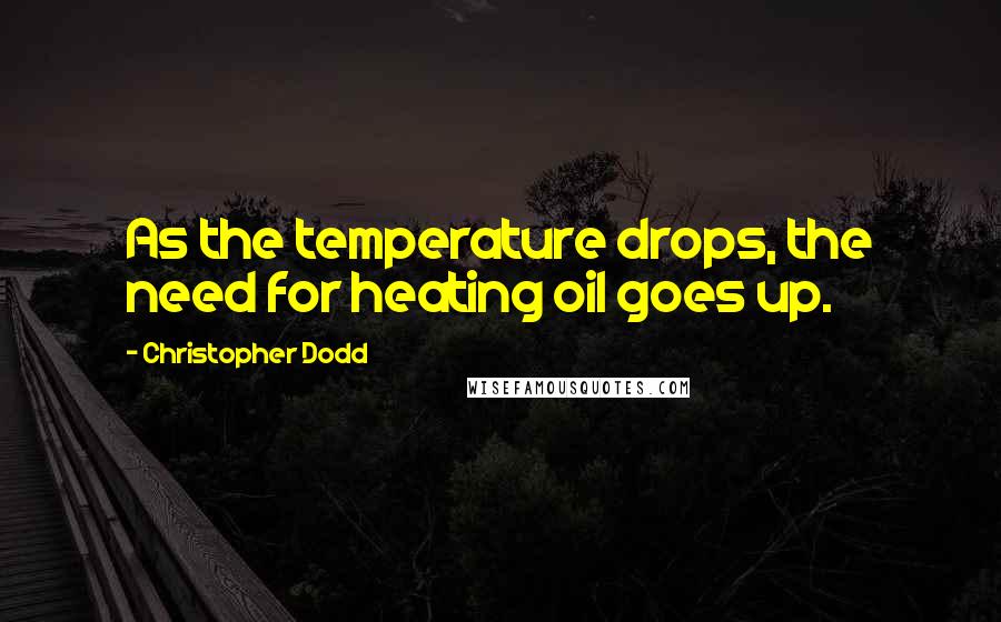 Christopher Dodd Quotes: As the temperature drops, the need for heating oil goes up.