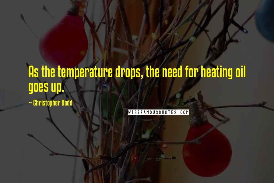 Christopher Dodd Quotes: As the temperature drops, the need for heating oil goes up.