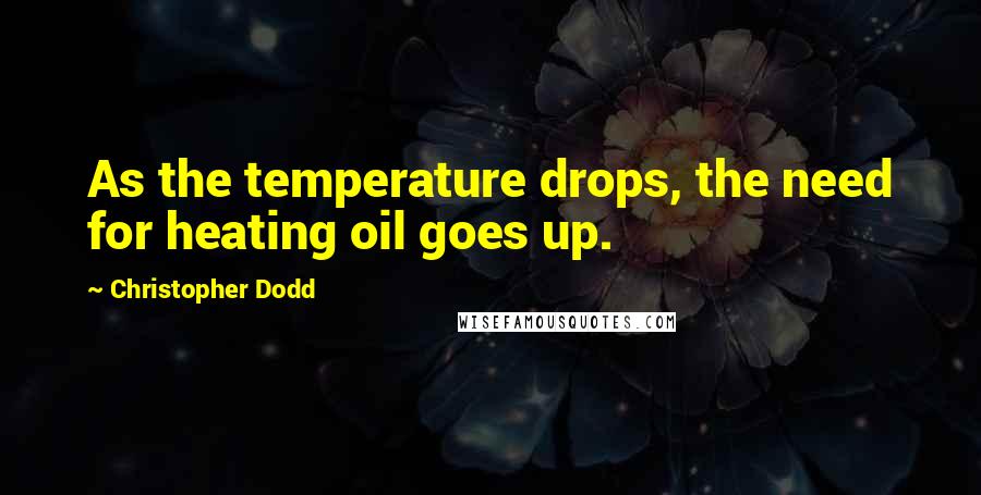 Christopher Dodd Quotes: As the temperature drops, the need for heating oil goes up.