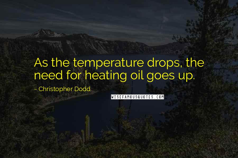 Christopher Dodd Quotes: As the temperature drops, the need for heating oil goes up.